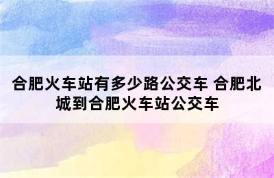 合肥火车站有多少路公交车 合肥北城到合肥火车站公交车